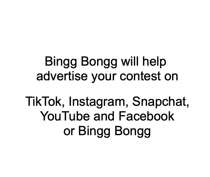                Bingg Bongg will help  advertise your contest on    TikTok, Instagram, Snapchat, YouTube and Facebook or Bingg Bongg       
